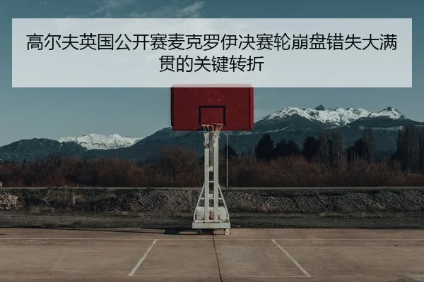 高尔夫英国公开赛麦克罗伊决赛轮崩盘错失大满贯的关键转折