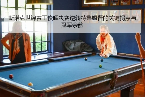 斯诺克世锦赛丁俊晖决赛逆转特鲁姆普的关键拐点与冠军余韵